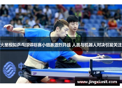 火星模拟乒乓球锦标赛小组赛激烈开战 人类与机器人对决引发关注