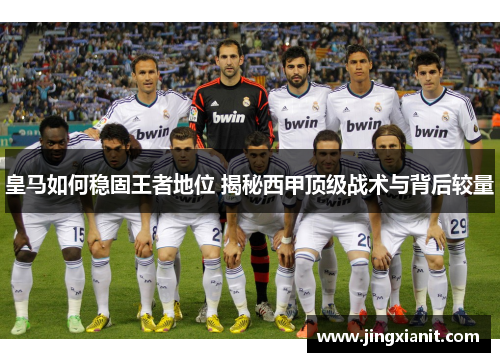 皇马如何稳固王者地位 揭秘西甲顶级战术与背后较量