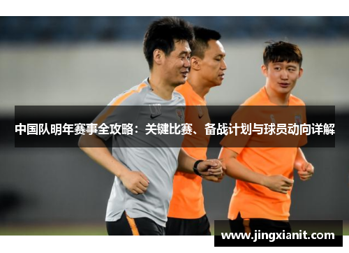 中国队明年赛事全攻略：关键比赛、备战计划与球员动向详解