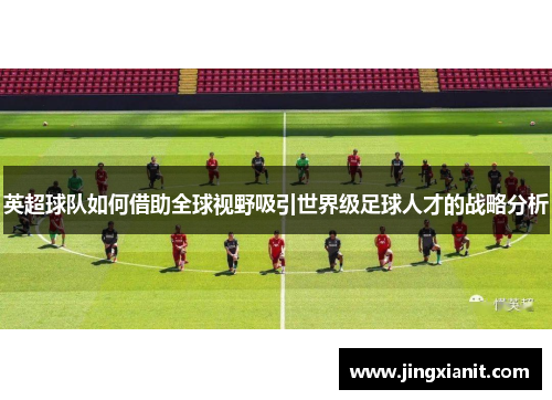英超球队如何借助全球视野吸引世界级足球人才的战略分析