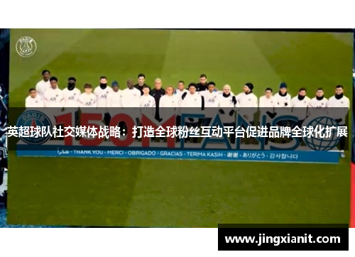 英超球队社交媒体战略：打造全球粉丝互动平台促进品牌全球化扩展