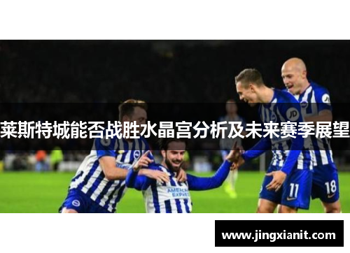 莱斯特城能否战胜水晶宫分析及未来赛季展望