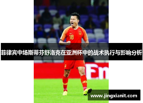 菲律宾中场斯蒂芬舒洛克在亚洲杯中的战术执行与影响分析