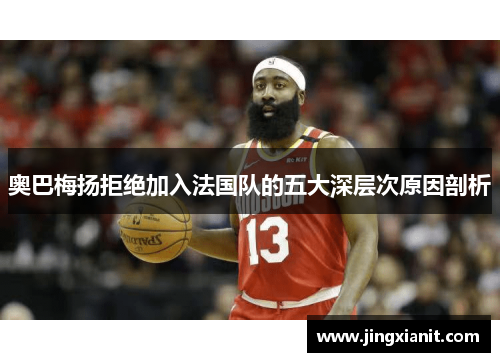 奥巴梅扬拒绝加入法国队的五大深层次原因剖析