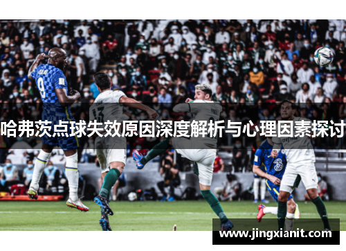 哈弗茨点球失效原因深度解析与心理因素探讨 哈弗茨点球失效原因深度解析与心理因素探讨