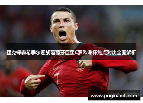 捷克锋霸希季尔迎战葡萄牙巨星C罗欧洲杯焦点对决全面解析