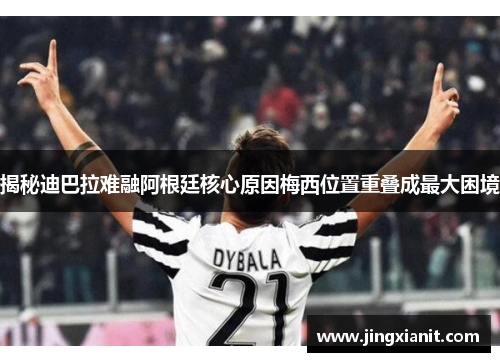 揭秘迪巴拉难融阿根廷核心原因梅西位置重叠成最大困境 揭秘迪巴拉难融阿根廷核心原因梅西位置重叠成最大困境