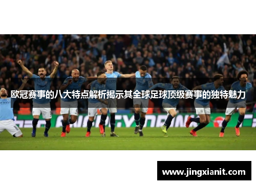 欧冠赛事的八大特点解析揭示其全球足球顶级赛事的独特魅力