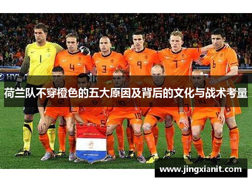 荷兰队不穿橙色的五大原因及背后的文化与战术考量