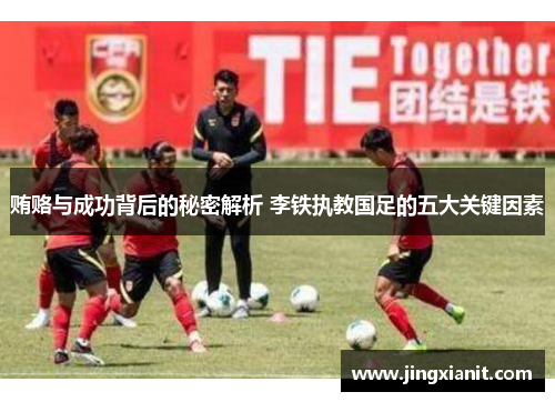贿赂与成功背后的秘密解析 李铁执教国足的五大关键因素