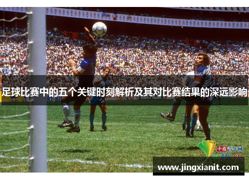 足球比赛中的五个关键时刻解析及其对比赛结果的深远影响