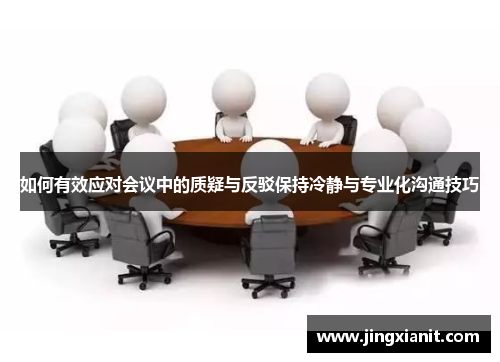 如何有效应对会议中的质疑与反驳保持冷静与专业化沟通技巧